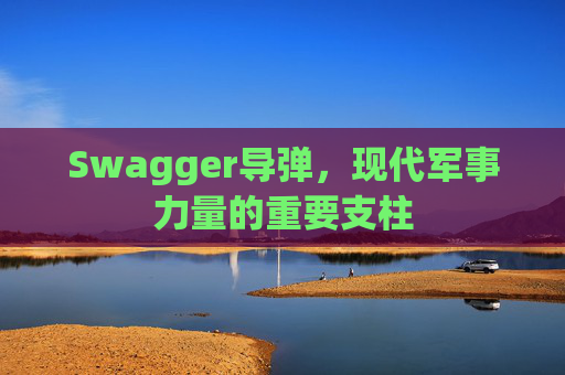 Swagger导弹,现代军事力量的重要支柱